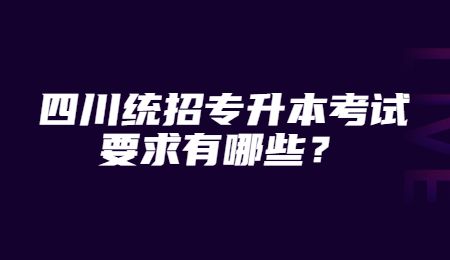 四川統招專升本考試要求有哪些？