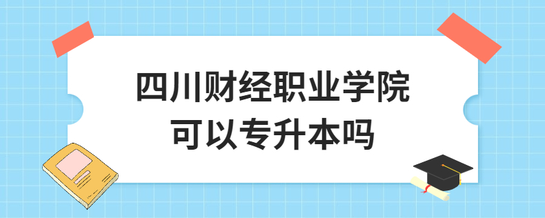 四川財經職業學院可以專升本嗎