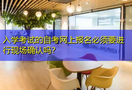 入學考試的自考網上報名必須要進行現場確認嗎？