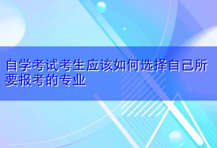 自學考試考生應該如何選擇自己所要報考的專業