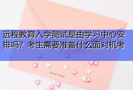 遠程教育入學測試是由學習中心安排嗎？考生需要準備什么面對機考