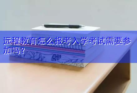 遠程教育怎么報考入學考試需要參加嗎？