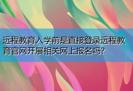遠程教育入學前是直接登錄遠程教育官網開展相關網上報名嗎？