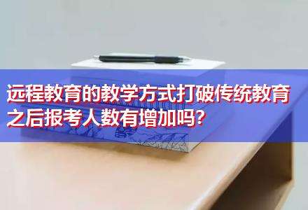 遠程教育的教學方式打破傳統教育之后報考人數有增加嗎？