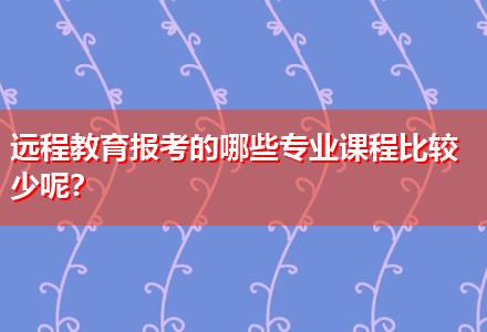 遠程教育報考的哪些專業課程比較少呢？