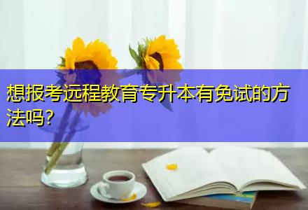 想報考遠程教育專升本有免試的方法嗎？
