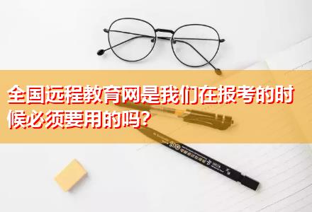 全國遠程教育網是我們在報考的時候必須要用的嗎？