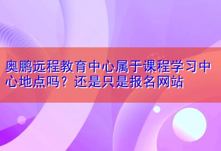 奧鵬遠程教育中心屬于課程學習中心地點嗎？還是只是報名網站