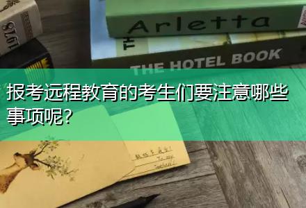 報考遠程教育的考生們要注意哪些事項呢？