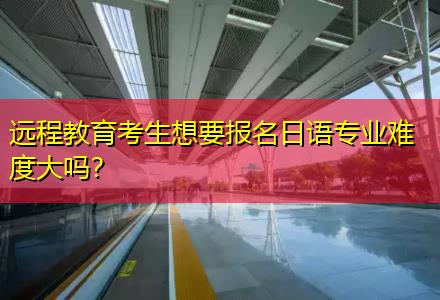 遠程教育考生想要報名日語專業難度大嗎？