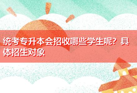 統考專升本會招收哪些學生呢？具體招生對象