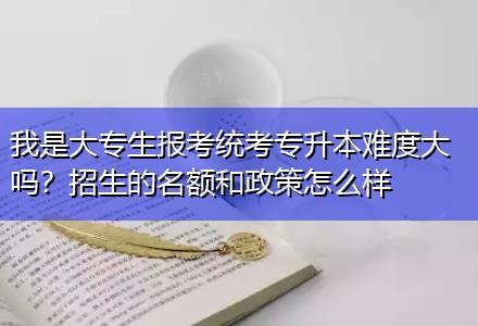我是大專生報考統考專升本難度大嗎？招生的名額和政策怎么樣
