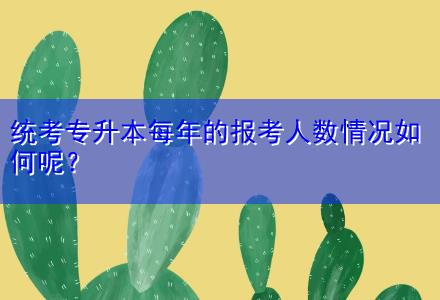 統考專升本每年的報考人數情況如何呢？