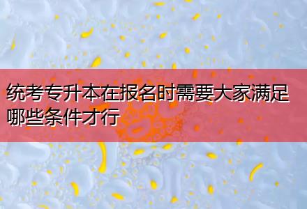 統考專升本在報名時需要大家滿足哪些條件才行