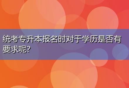 統考專升本報名時對于學歷是否有要求呢？
