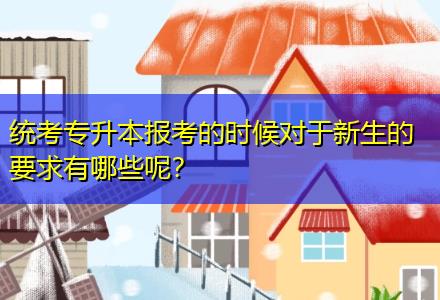 統考專升本報考的時候對于新生的要求有哪些呢？