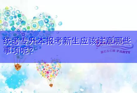 統考專升本報考新生應該注意哪些事項呢？