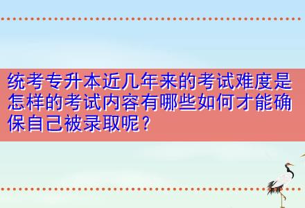 統考專升本近幾年來的考試難度是怎樣的考試內容有哪些如何才能確保自己被錄取呢？