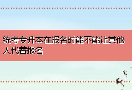 統考專升本在報名時能不能讓其他人代替報名