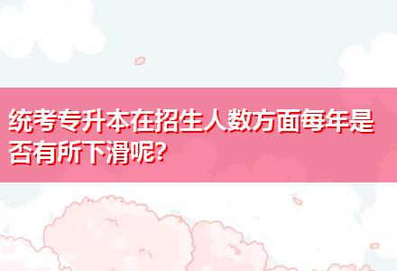 統考專升本在招生人數方面每年是否有所下滑呢？