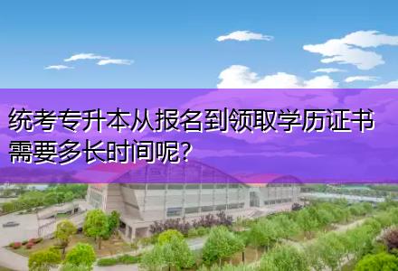 統考專升本從報名到領取學歷證書需要多長時間呢？