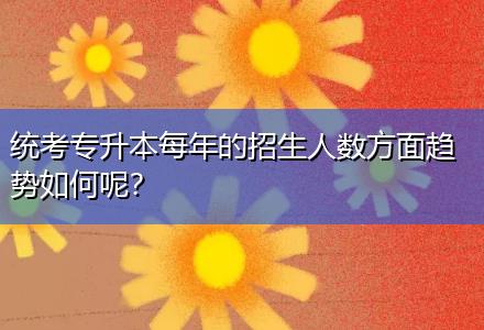 統考專升本每年的招生人數方面趨勢如何呢？