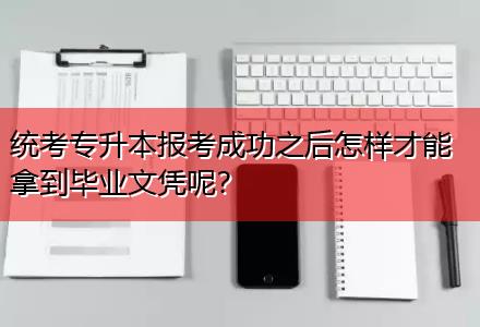 統考專升本報考成功之后怎樣才能拿到畢業文憑呢？