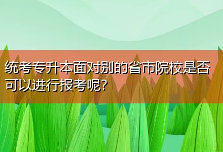 統考專升本面對別的省市院校是否可以進行報考呢？