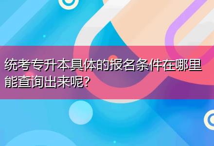 統考專升本具體的報名條件在哪里能查詢出來呢？