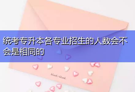 統考專升本各專業招生的人數會不會是相同的