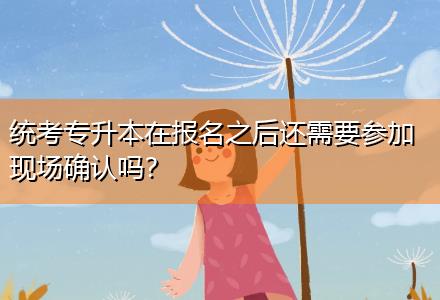 統考專升本在報名之后還需要參加現場確認嗎？