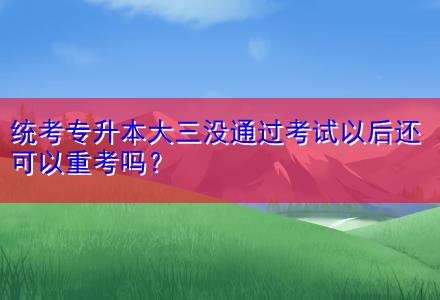 統考專升本大三沒通過考試以后還可以重考嗎？