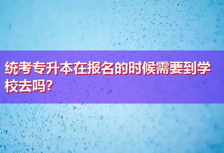 統考專升本在報名的時候需要到學校去嗎？