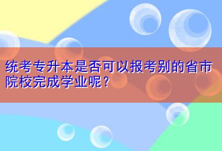 統考專升本是否可以報考別的省市院校完成學業呢？