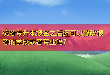 統考專升本報名之后還可以修改報考的學?；蛘邔I嗎？