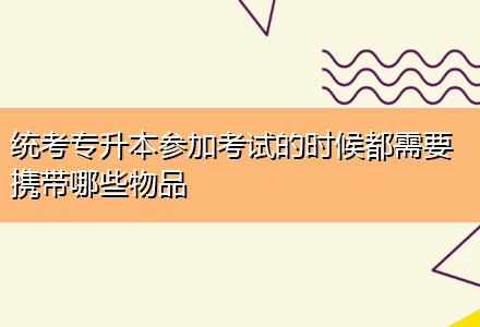 統考專升本參加考試的時候都需要攜帶哪些物品