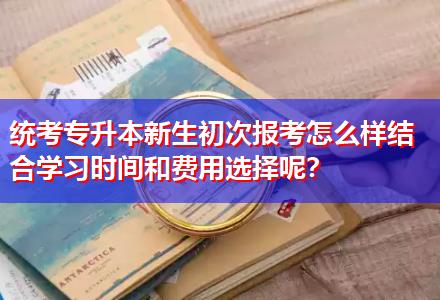 統考專升本新生初次報考怎么樣結合學習時間和費用選擇呢？
