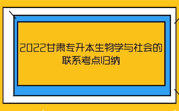 2022甘肅專升本生物學與社會的聯系考點歸納 2022甘肅專升本生物學與社會的聯系考點歸納