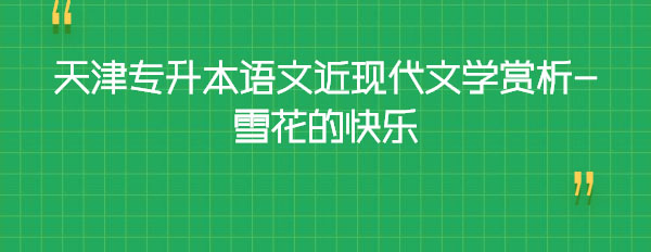 天津專升本語文近現代文學賞析-雪花的快樂 天津專升本語文近現代文學賞析-雪花的快樂
