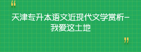 天津專升本語文近現代文學賞析-我愛這土地 天津專升本語文近現代文學賞析-我愛這土地