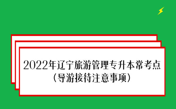 2022年遼寧旅游管理專升本?？键c(導游接待注意事項)