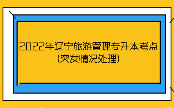 2022年遼寧旅游管理專升本考點(突發情況處理) 2022年遼寧旅游管理專升本考點(突發情況處理)