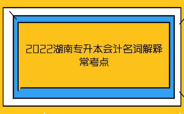 2022湖南專升本會計名詞解釋?？键c