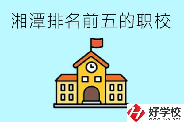 湘潭排名前五的職校是哪些？可以參觀嗎？