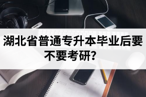 湖北省普通專升本畢業后要不要考研？