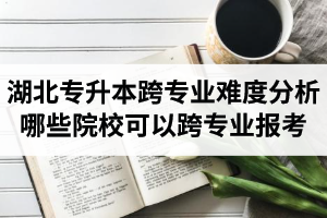 湖北專升本跨專業難度分析：哪些院?？梢钥鐚I報考？