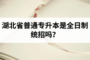 湖北省普通專升本是全日制統招嗎？畢業證與普通本科一樣嗎？