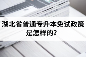 湖北省普通專升本免試政策是怎樣的？退役軍人免試專升本還能考普通本科嗎？