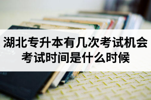 湖北專升本有幾次考試機會？考試時間是什么時候？