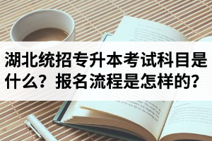 湖北統招專升本考試科目是什么？報名流程是怎樣的？
